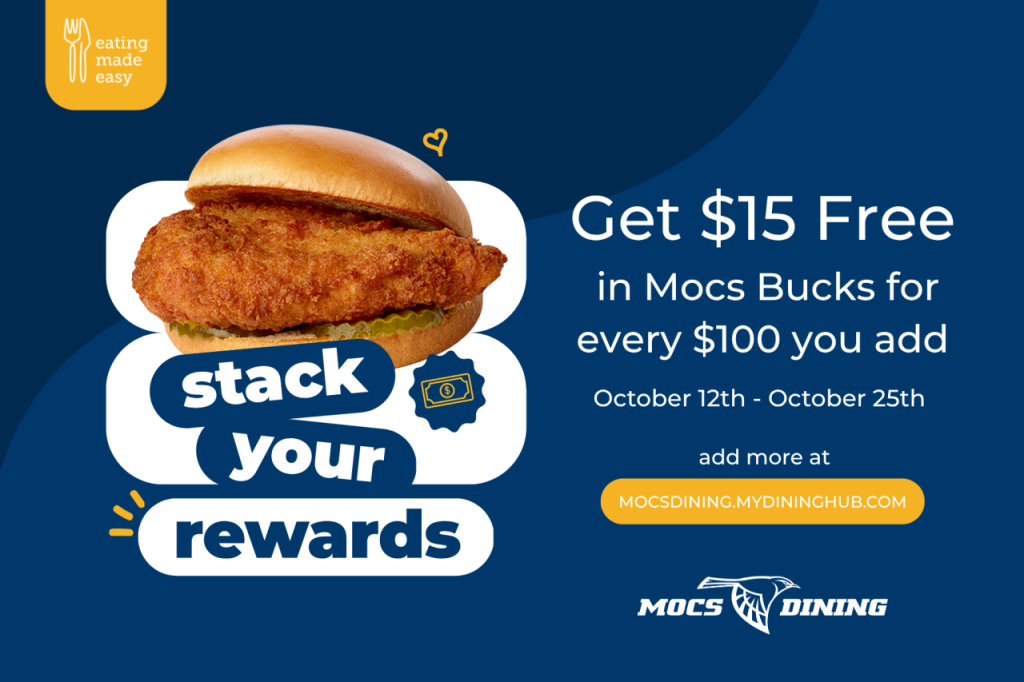 Stack your rewards. Get $15 Free in Mocs Bucks for every $100 you add. October 12th - October 25th. Add more at mocsdining.mydininghub.com