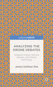 Analyzing the Drone Debates: Targeted Killing, Remote Warfare, and Military Technology by James DeShaw Rae