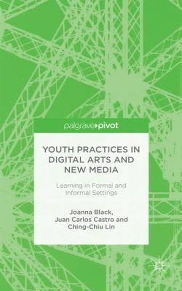 Youth Practices in Digital Arts and New Media: Learning in Formal and Informal Settings by Joanna Black, Juan Carlos Castro, and Ching-Chiu Lin